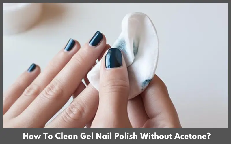 How To Clean Gel Nail Polish Without Acetone